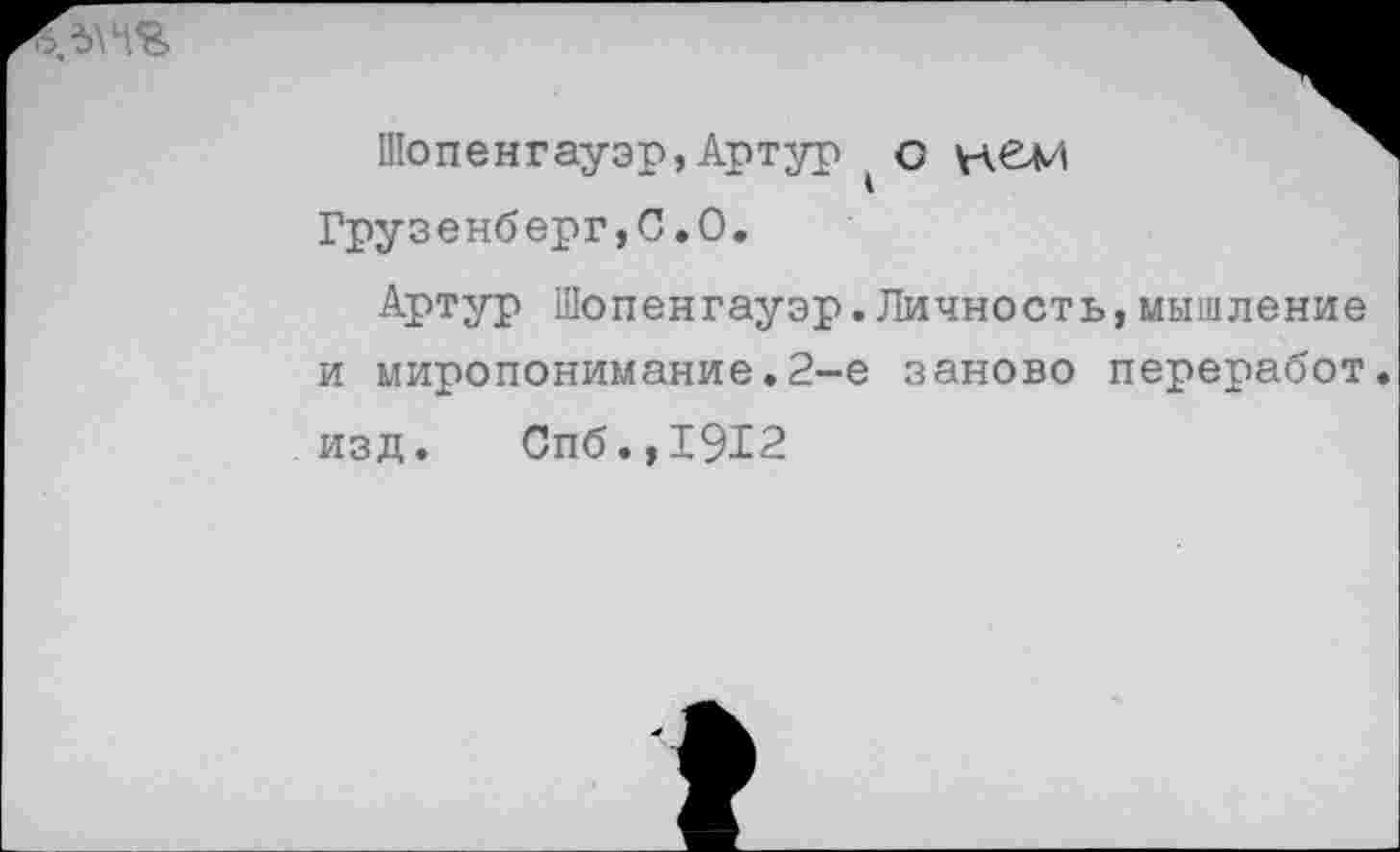 ﻿Шопенгауэр,Артур * о нем Грузенберг,С.О.
Артур Шопенгауэр.Личность,мышление и миропонимание.2-е заново переработ изд. Спб.,1912